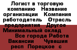 Логист в торговую компанию › Название организации ­ Компания-работодатель › Отрасль предприятия ­ Другое › Минимальный оклад ­ 35 000 - Все города Работа » Вакансии   . Чувашия респ.,Порецкое. с.